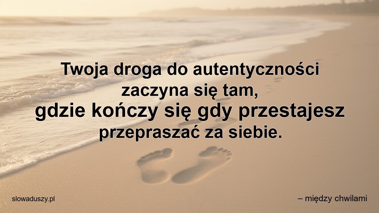 Twoja droga do autentyczności zaczyna się tam,  gdzie kończy się gdy przestajesz przepraszać za siebie.