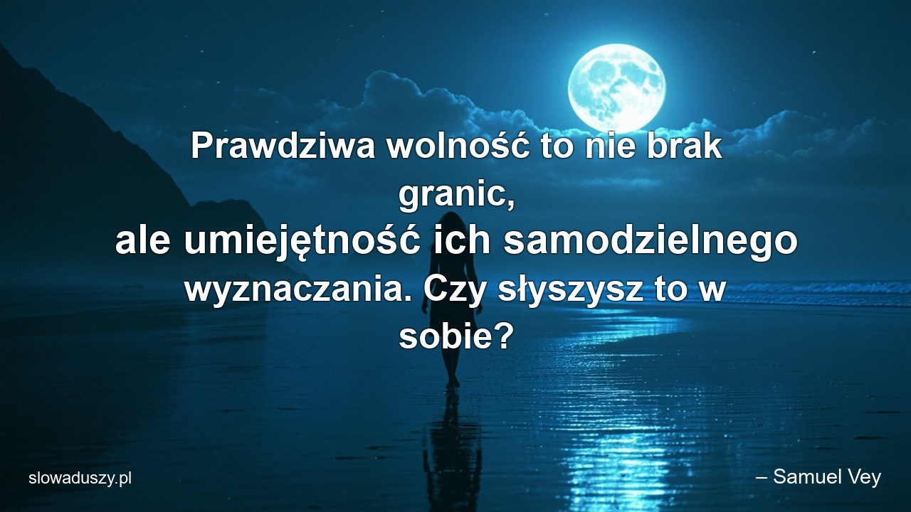 Prawdziwa wolność to nie brak granic,  ale umiejętność ich samodzielnego wyznaczania. Czy słyszysz to w sobie? - – Samuel Vey