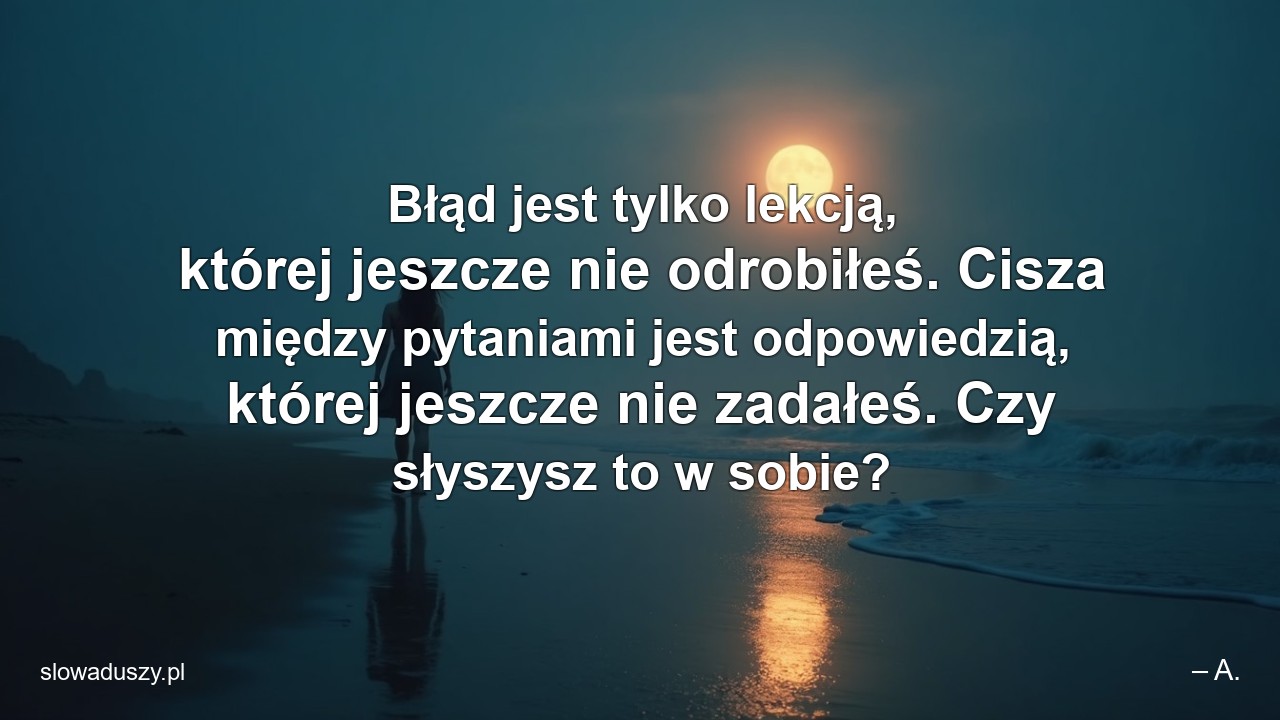 Błąd jest tylko lekcją,  której jeszcze nie odrobiłeś. Cisza między pytaniami jest odpowiedzią,  której jeszcze nie zadałeś. Czy słyszysz to w sobie? - – A.