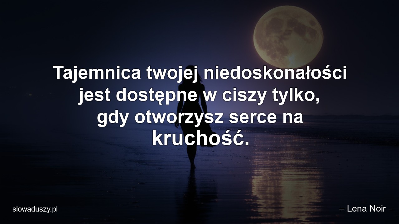 Tajemnica twojej niedoskonałości jest dostępne w ciszy tylko,  gdy otworzysz serce na kruchość. - – Lena Noir