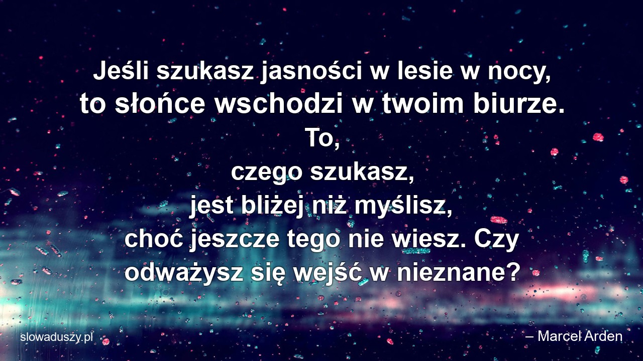 Jeśli szukasz jasności w lesie w nocy,  to słońce wschodzi w twoim biurze. To,  czego szukasz,  jest bliżej niż myślisz,  choć jeszcze tego nie wiesz. Czy odważysz się wejść w nieznane? - – Marcel Arden