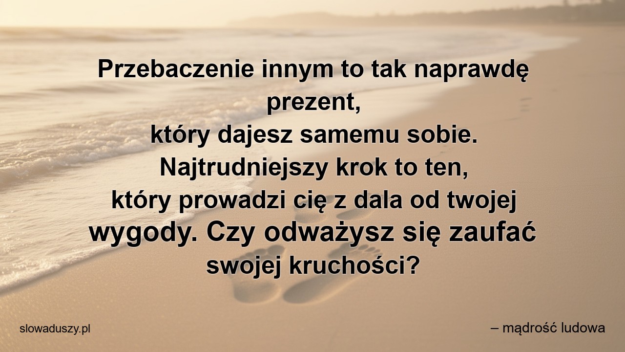Przebaczenie innym to tak naprawdę prezent,  który dajesz samemu sobie. Najtrudniejszy krok to ten,  który prowadzi cię z dala od twojej wygody. Czy odważysz się zaufać swojej kruchości? - – mądrość ludowa