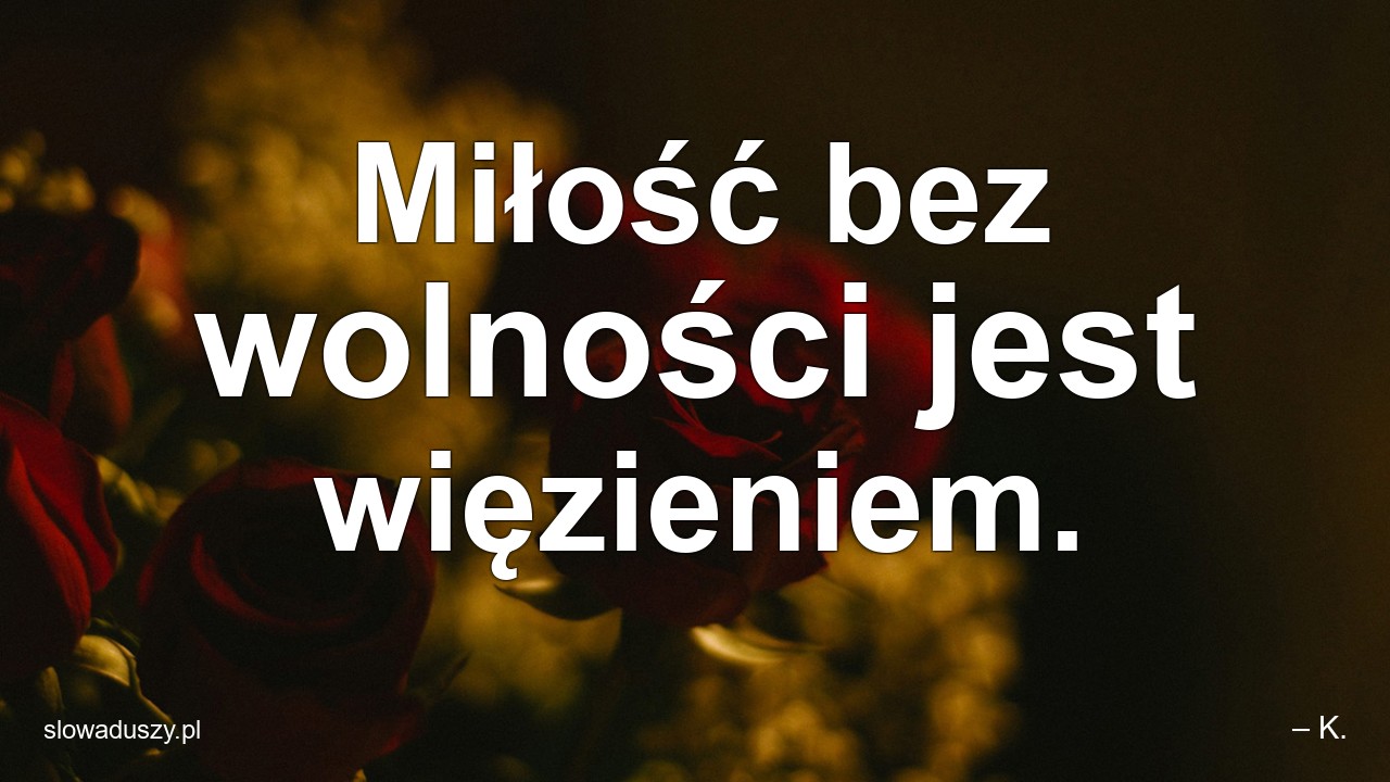 Miłość bez wolności jest więzieniem. - – K.
