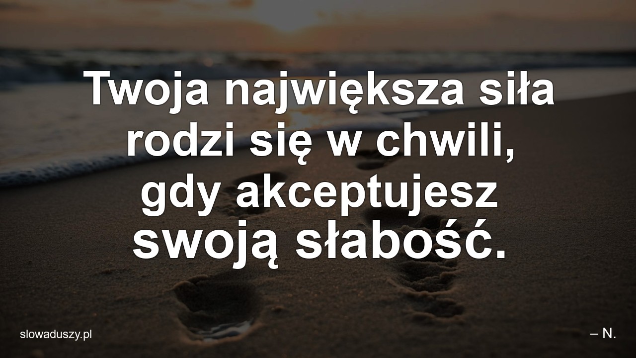 Twoja największa siła rodzi się w chwili,  gdy akceptujesz swoją słabość. - – N.