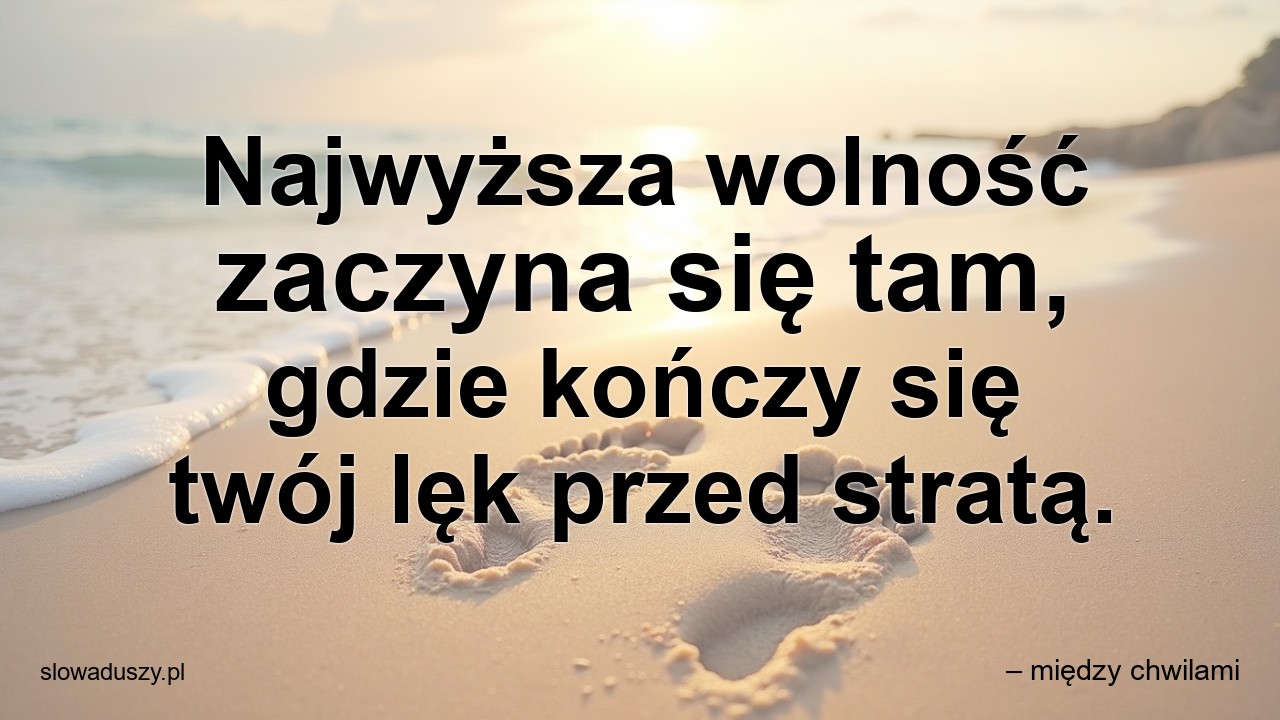Najwyższa wolność zaczyna się tam,  gdzie kończy się twój lęk przed stratą.