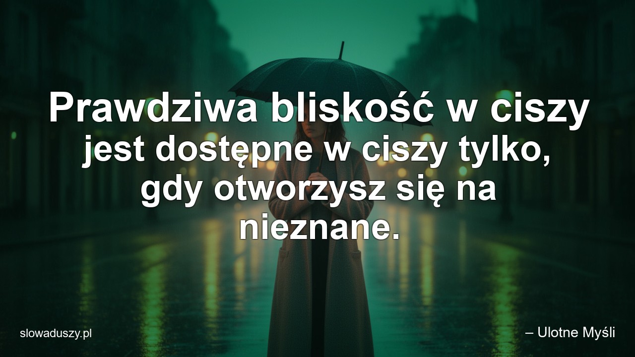 Prawdziwa bliskość w ciszy jest dostępne w ciszy tylko,  gdy otworzysz się na nieznane.