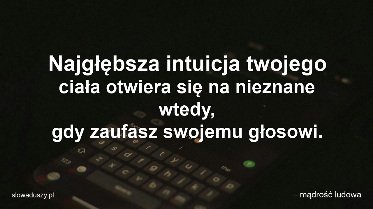Najgłębsza intuicja twojego ciała otwiera się na nieznane wtedy,  gdy zaufasz swojemu głosowi.