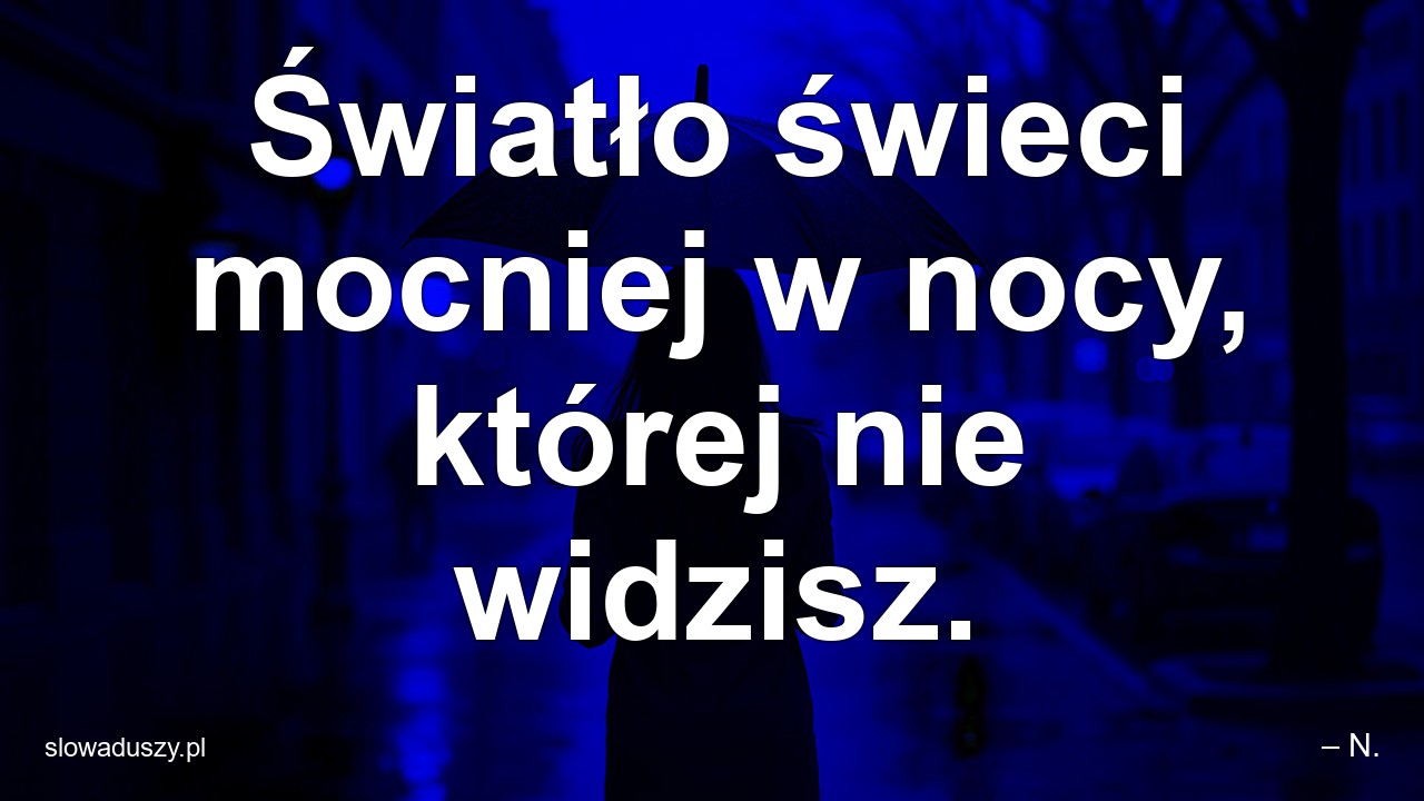 Światło świeci mocniej w nocy,  której nie widzisz.