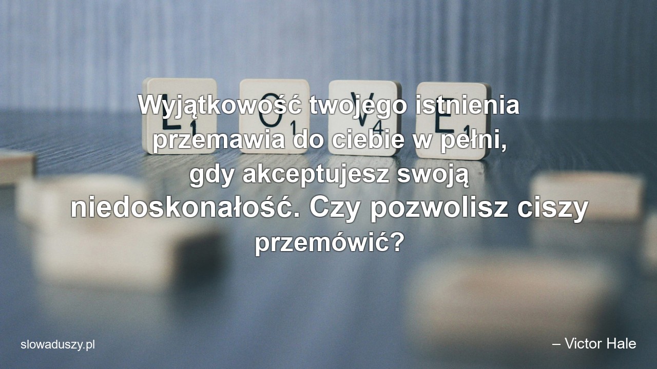 Wyjątkowość twojego istnienia przemawia do ciebie w pełni,  gdy akceptujesz swoją niedoskonałość. Czy pozwolisz ciszy przemówić?