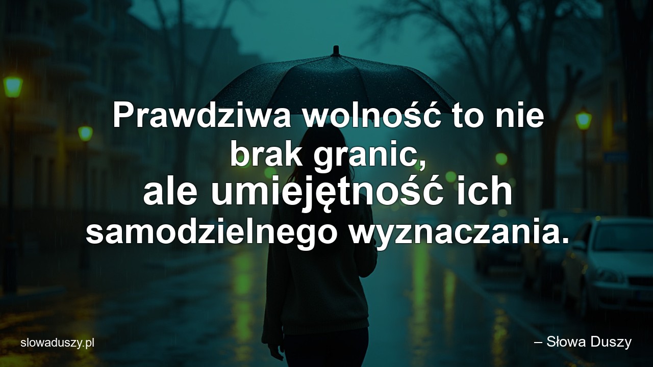 Prawdziwa wolność to nie brak granic,  ale umiejętność ich samodzielnego wyznaczania.