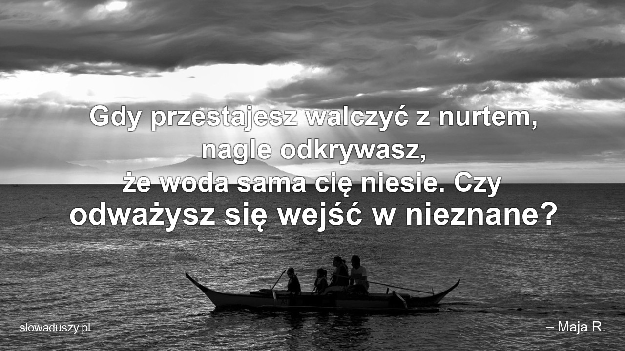 Gdy przestajesz walczyć z nurtem,  nagle odkrywasz,  że woda sama cię niesie. Czy odważysz się wejść w nieznane?