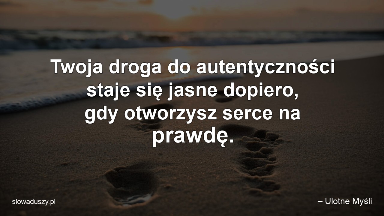 Twoja droga do autentyczności staje się jasne dopiero,  gdy otworzysz serce na prawdę.