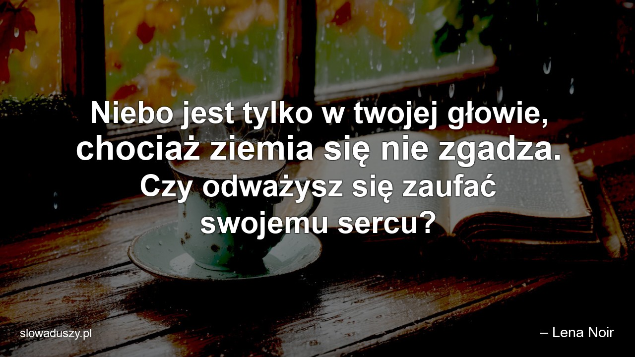 Niebo jest tylko w twojej głowie,  chociaż ziemia się nie zgadza. Czy odważysz się zaufać swojemu sercu? - – Lena Noir