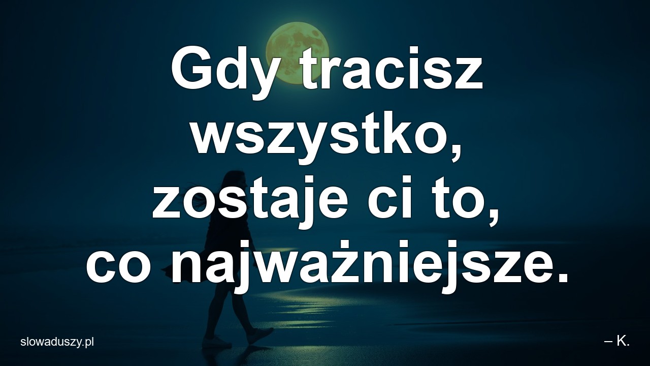 Gdy tracisz wszystko,  zostaje ci to,  co najważniejsze. - – K.