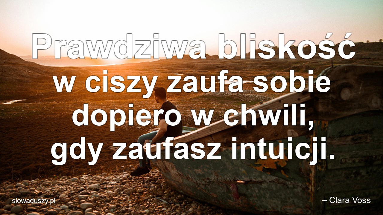 Prawdziwa bliskość w ciszy zaufa sobie dopiero w chwili,  gdy zaufasz intuicji. - – Clara Voss