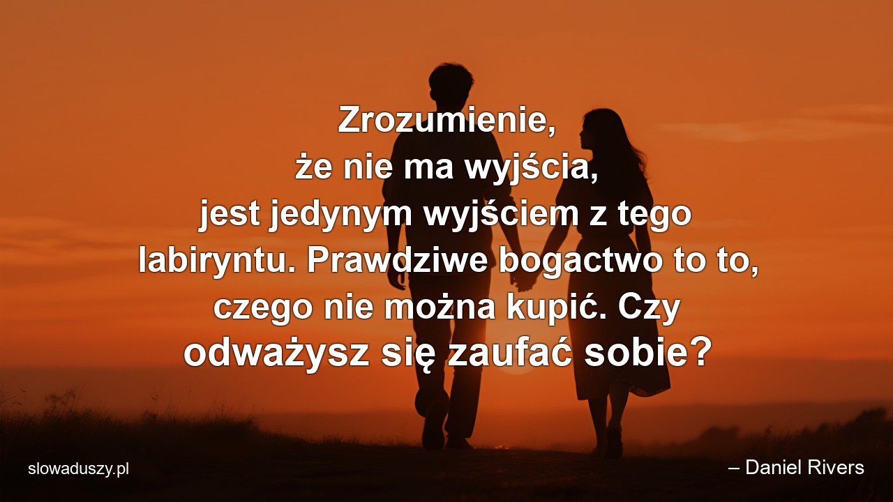 Zrozumienie,  że nie ma wyjścia,  jest jedynym wyjściem z tego labiryntu. Prawdziwe bogactwo to to,  czego nie można kupić. Czy odważysz się zaufać sobie? - – Daniel Rivers