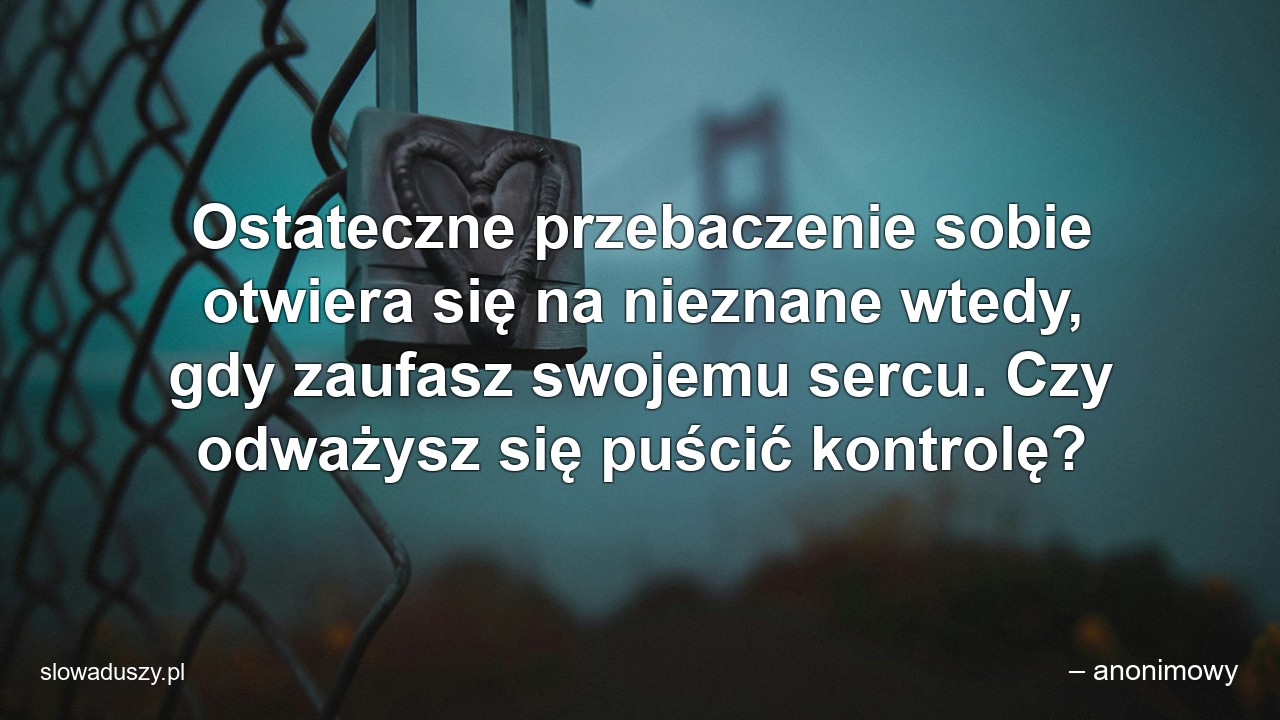 Ostateczne przebaczenie sobie otwiera się na nieznane wtedy,  gdy zaufasz swojemu sercu. Czy odważysz się puścić kontrolę?