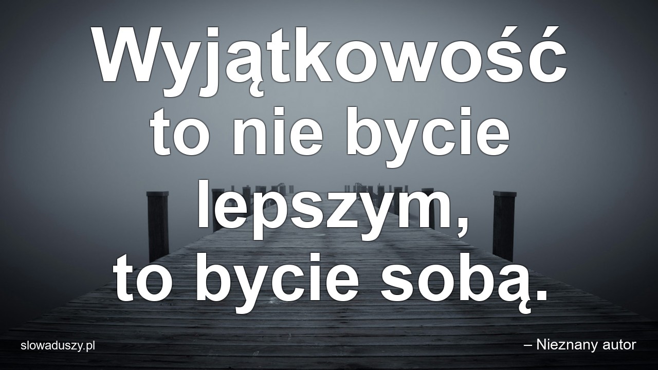 Wyjątkowość to nie bycie lepszym,  to bycie sobą.