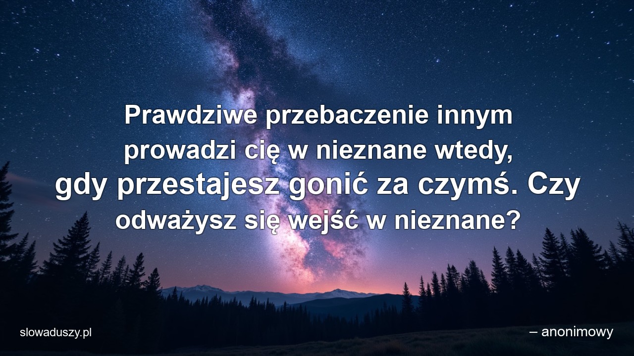 Prawdziwe przebaczenie innym prowadzi cię w nieznane wtedy,  gdy przestajesz gonić za czymś. Czy odważysz się wejść w nieznane? - – anonimowy