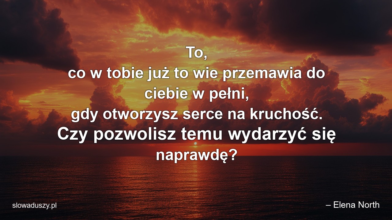 To,  co w tobie już to wie przemawia do ciebie w pełni,  gdy otworzysz serce na kruchość. Czy pozwolisz temu wydarzyć się naprawdę?