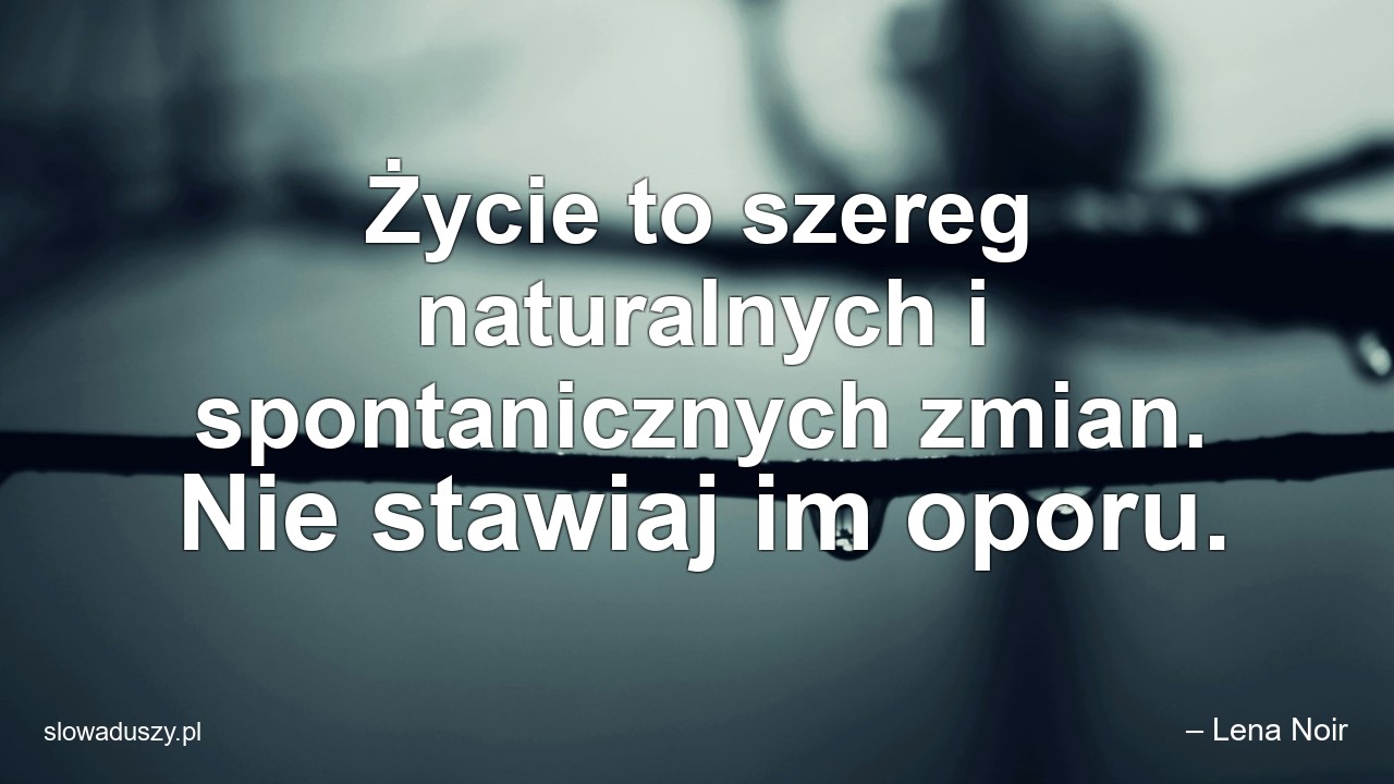 Życie to szereg naturalnych i spontanicznych zmian. Nie stawiaj im oporu.