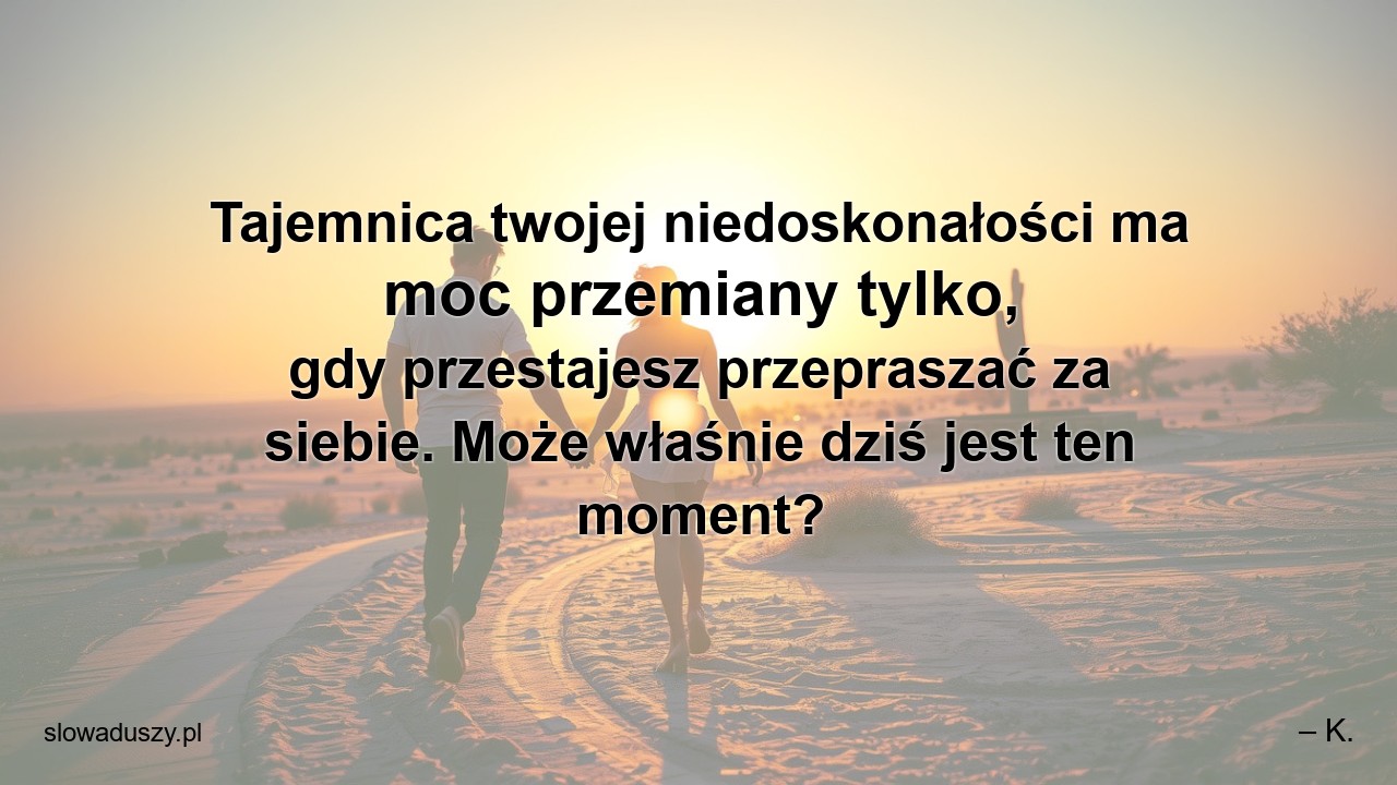 Tajemnica twojej niedoskonałości ma moc przemiany tylko,  gdy przestajesz przepraszać za siebie. Może właśnie dziś jest ten moment?