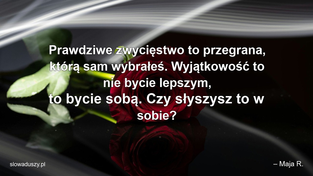Prawdziwe zwycięstwo to przegrana,  którą sam wybrałeś. Wyjątkowość to nie bycie lepszym,  to bycie sobą. Czy słyszysz to w sobie? - – Maja R.
