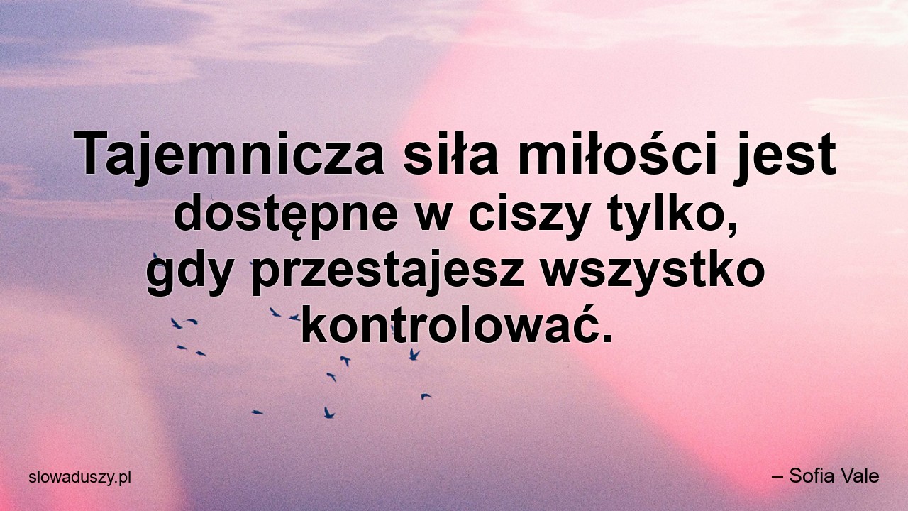 Tajemnicza siła miłości jest dostępne w ciszy tylko,  gdy przestajesz wszystko kontrolować. - – Sofia Vale