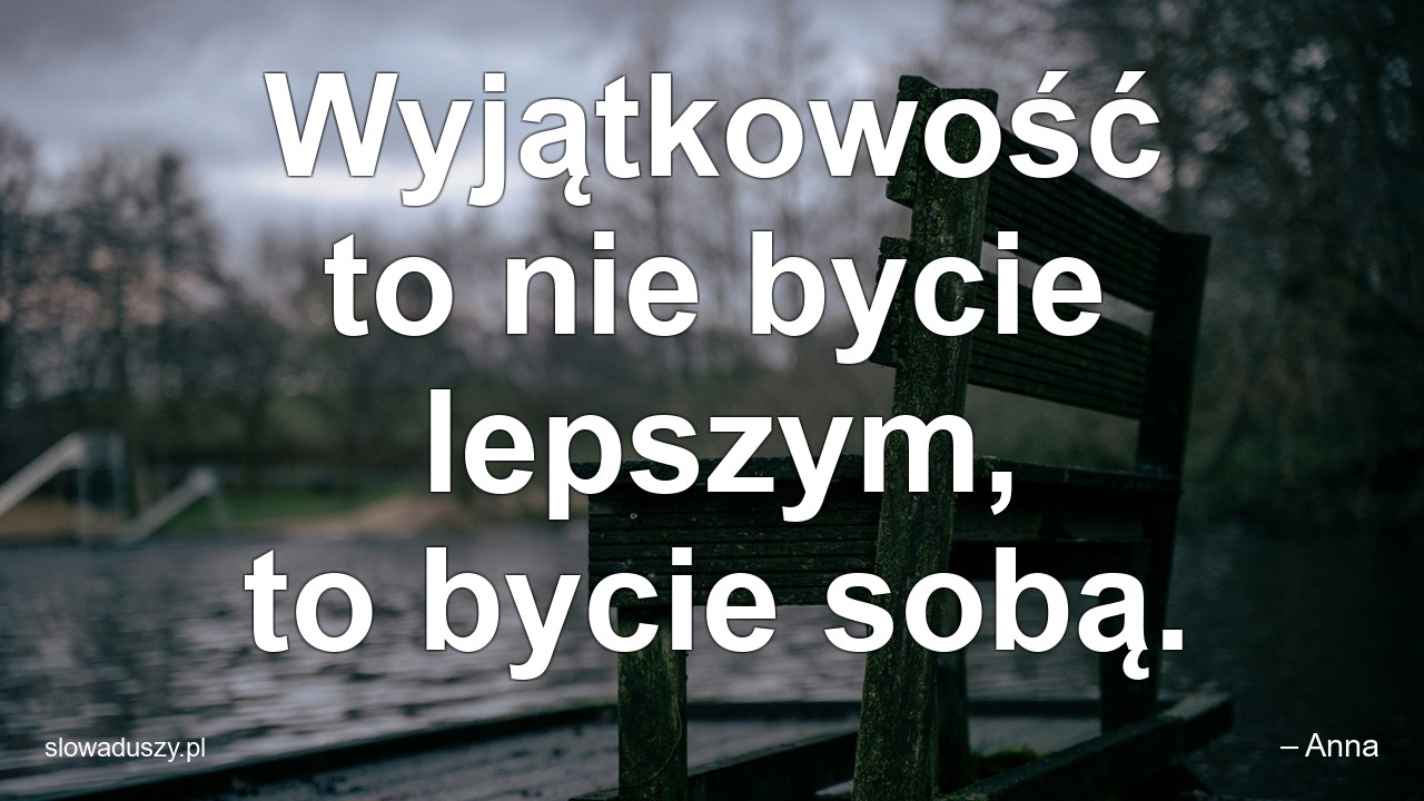 Wyjątkowość to nie bycie lepszym,  to bycie sobą.