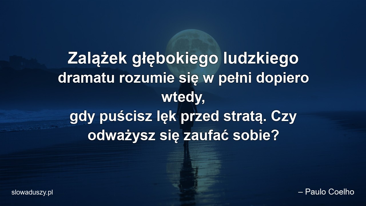 Zalążek głębokiego ludzkiego dramatu rozumie się w pełni dopiero wtedy,  gdy puścisz lęk przed stratą. Czy odważysz się zaufać sobie? - – Paulo Coelho