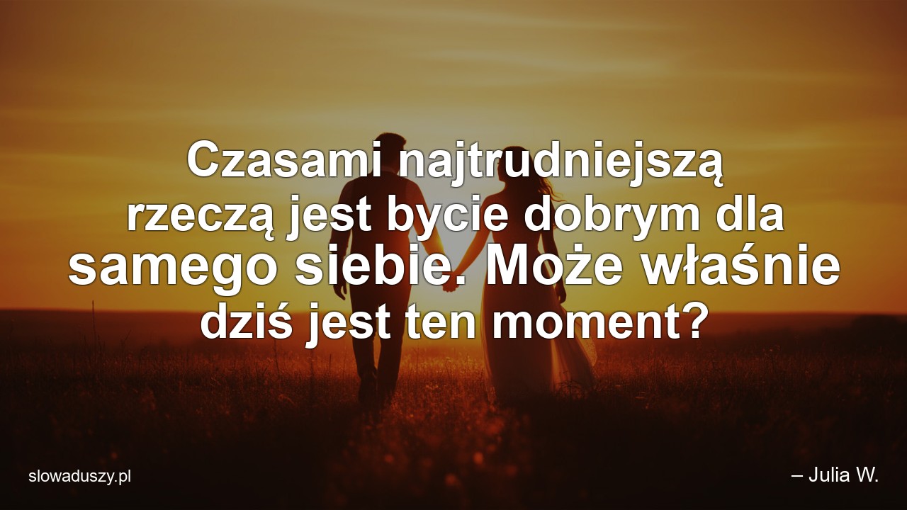 Czasami najtrudniejszą rzeczą jest bycie dobrym dla samego siebie. Może właśnie dziś jest ten moment? - – Julia W.