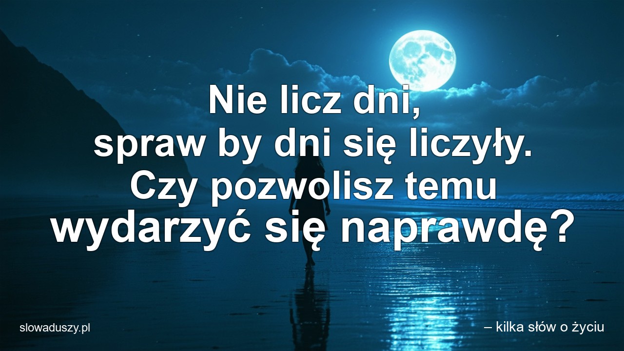 Nie licz dni,  spraw by dni się liczyły. Czy pozwolisz temu wydarzyć się naprawdę? - – kilka słów o życiu
