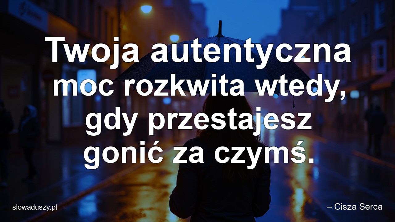 Twoja autentyczna moc rozkwita wtedy,  gdy przestajesz gonić za czymś. - – Cisza Serca