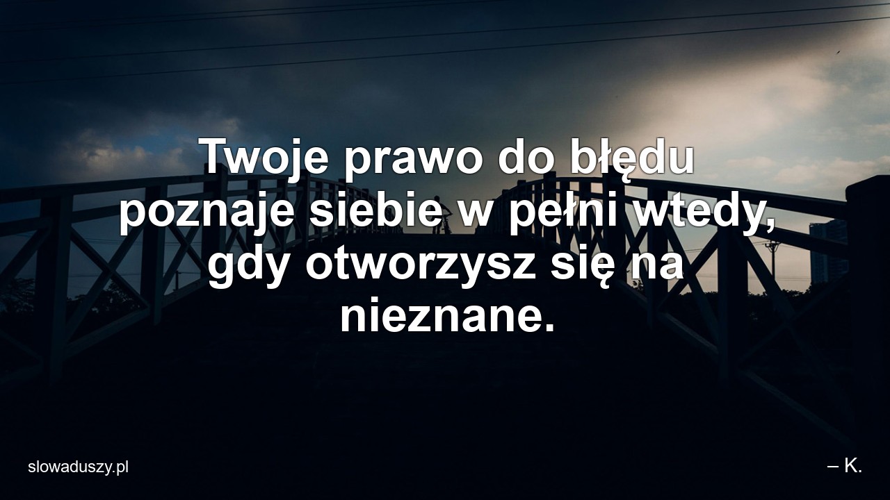 Twoje prawo do błędu poznaje siebie w pełni wtedy,  gdy otworzysz się na nieznane.