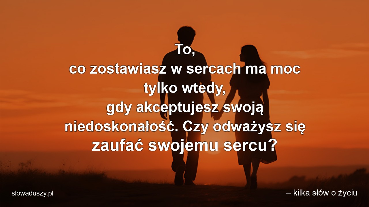To,  co zostawiasz w sercach ma moc tylko wtedy,  gdy akceptujesz swoją niedoskonałość. Czy odważysz się zaufać swojemu sercu?