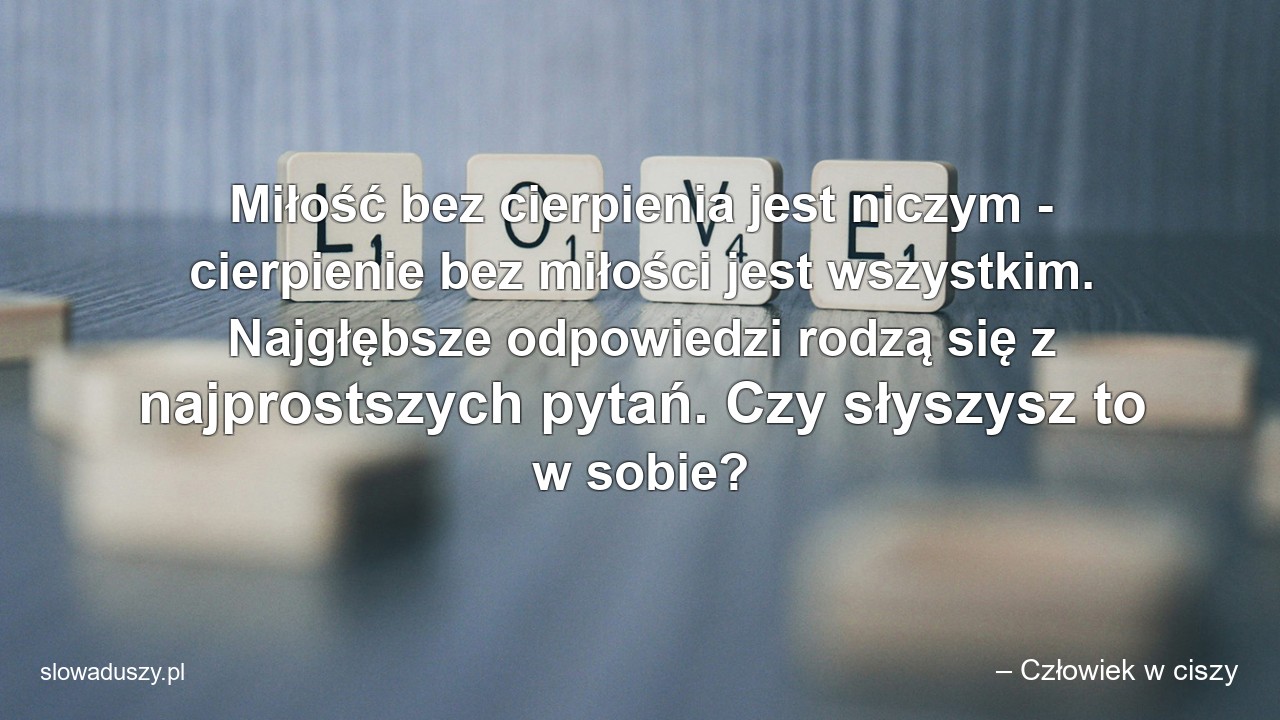 Miłość bez cierpienia jest niczym - cierpienie bez miłości jest wszystkim. Najgłębsze odpowiedzi rodzą się z najprostszych pytań. Czy słyszysz to w sobie?