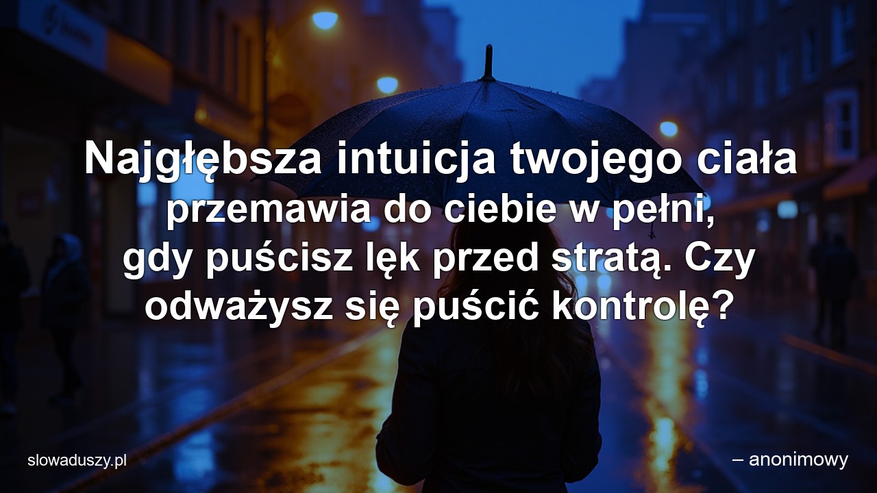 Najgłębsza intuicja twojego ciała przemawia do ciebie w pełni,  gdy puścisz lęk przed stratą. Czy odważysz się puścić kontrolę? - – anonimowy