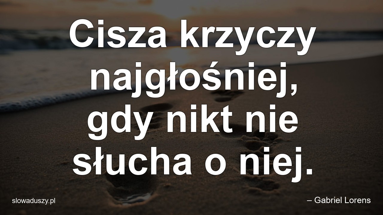 Cisza krzyczy najgłośniej,  gdy nikt nie słucha o niej. - – Gabriel Lorens