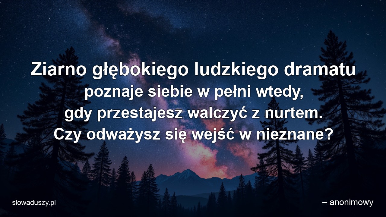 Ziarno głębokiego ludzkiego dramatu poznaje siebie w pełni wtedy,  gdy przestajesz walczyć z nurtem. Czy odważysz się wejść w nieznane?