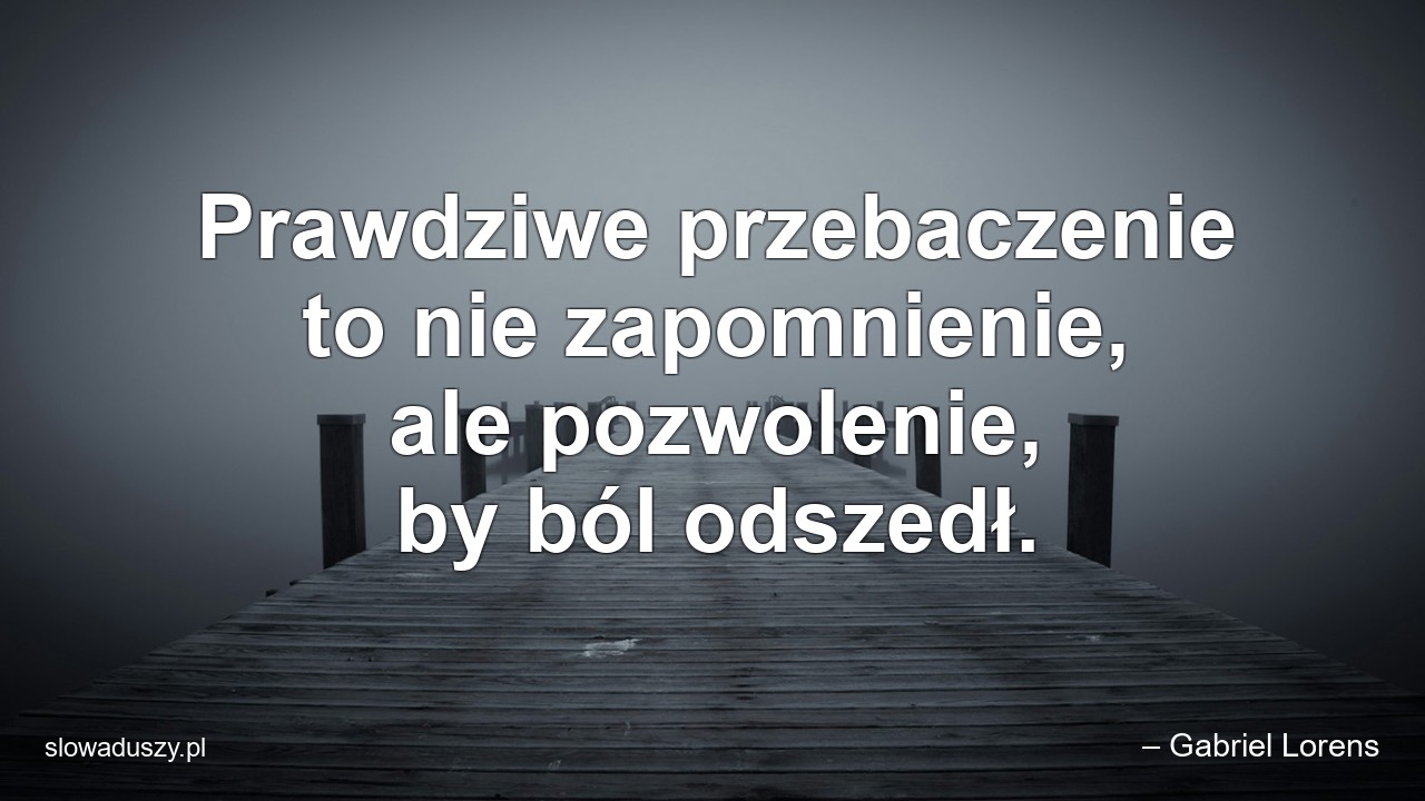 Prawdziwe przebaczenie to nie zapomnienie,  ale pozwolenie,  by ból odszedł.