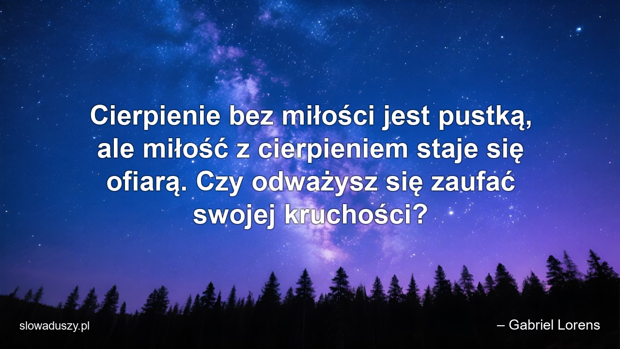 Cierpienie bez miłości jest pustką,  ale miłość z cierpieniem staje się ofiarą. Czy odważysz się zaufać swojej kruchości? - – Gabriel Lorens