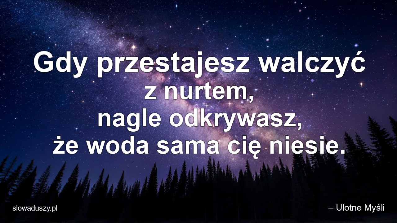 Gdy przestajesz walczyć z nurtem,  nagle odkrywasz,  że woda sama cię niesie. - – Ulotne Myśli