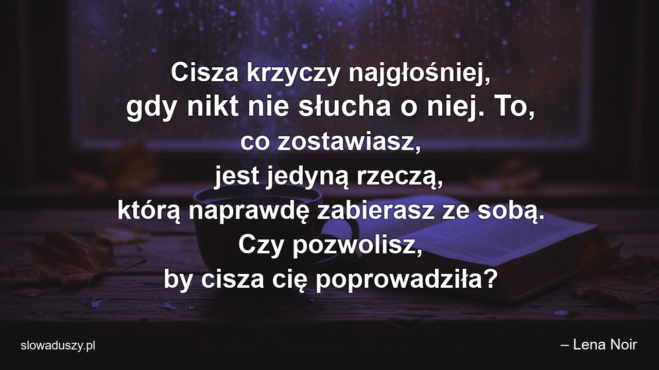 Cisza krzyczy najgłośniej,  gdy nikt nie słucha o niej. To,  co zostawiasz,  jest jedyną rzeczą,  którą naprawdę zabierasz ze sobą. Czy pozwolisz,  by cisza cię poprowadziła? - – Lena Noir
