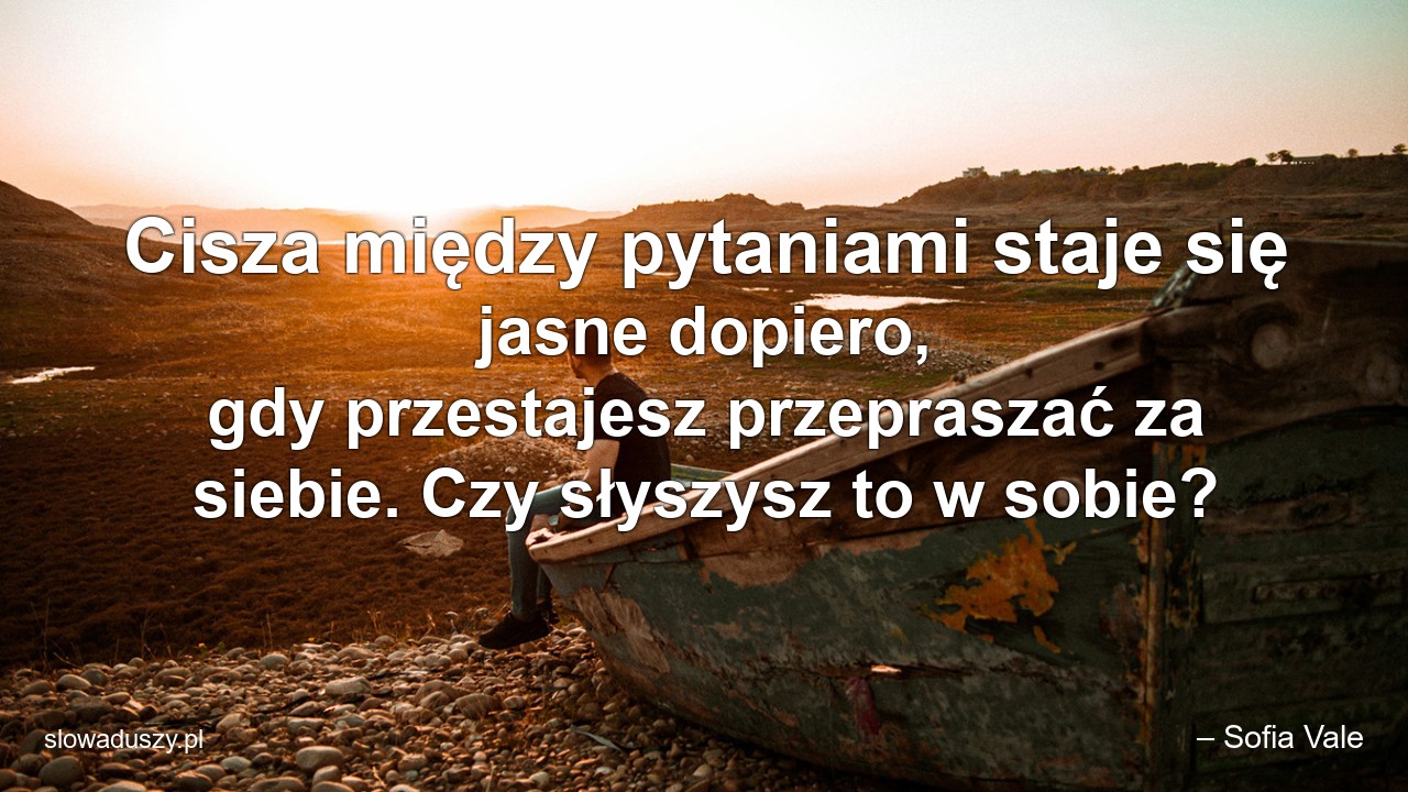 Cisza między pytaniami staje się jasne dopiero,  gdy przestajesz przepraszać za siebie. Czy słyszysz to w sobie? - – Sofia Vale