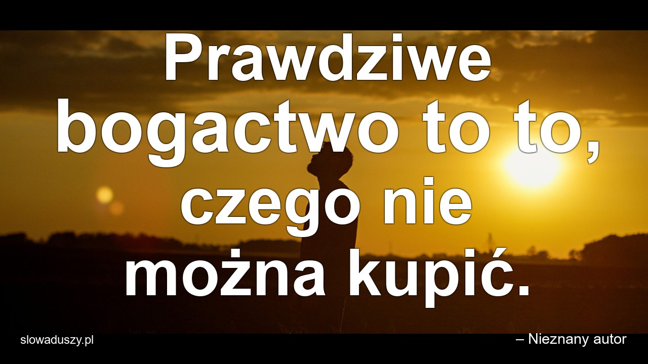 Prawdziwe bogactwo to to,  czego nie można kupić. - – Nieznany autor