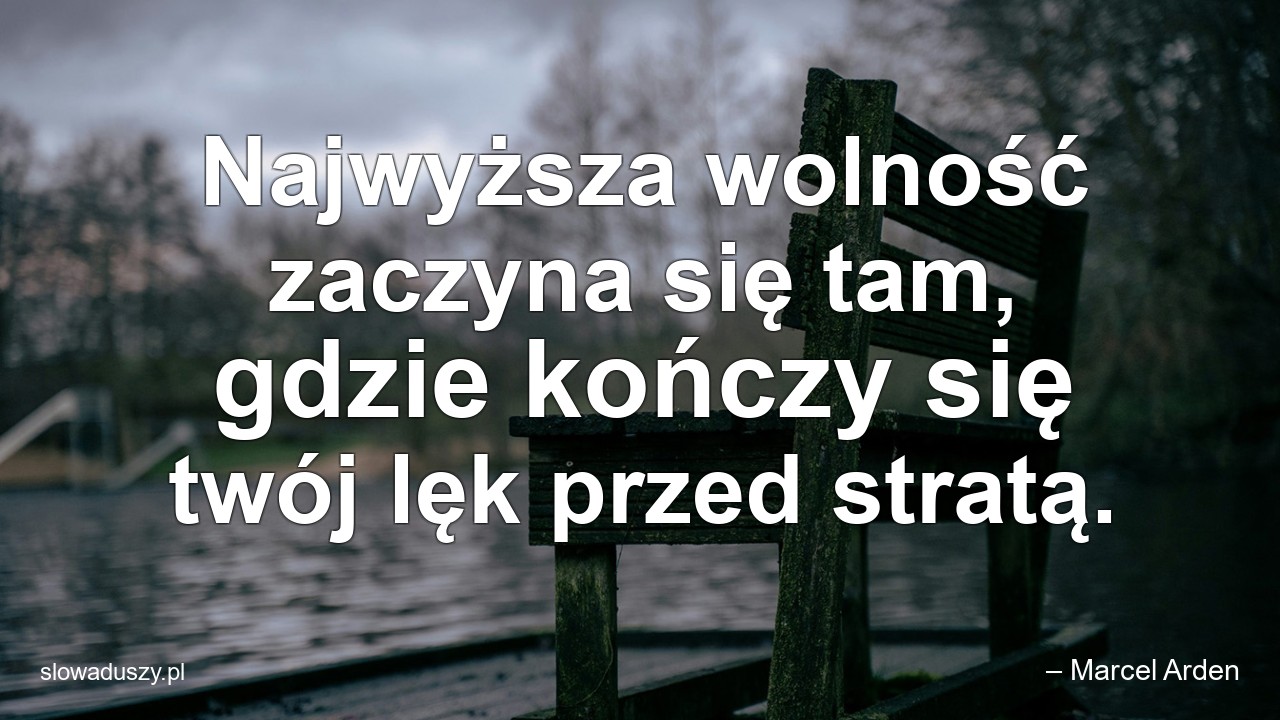 Najwyższa wolność zaczyna się tam,  gdzie kończy się twój lęk przed stratą.