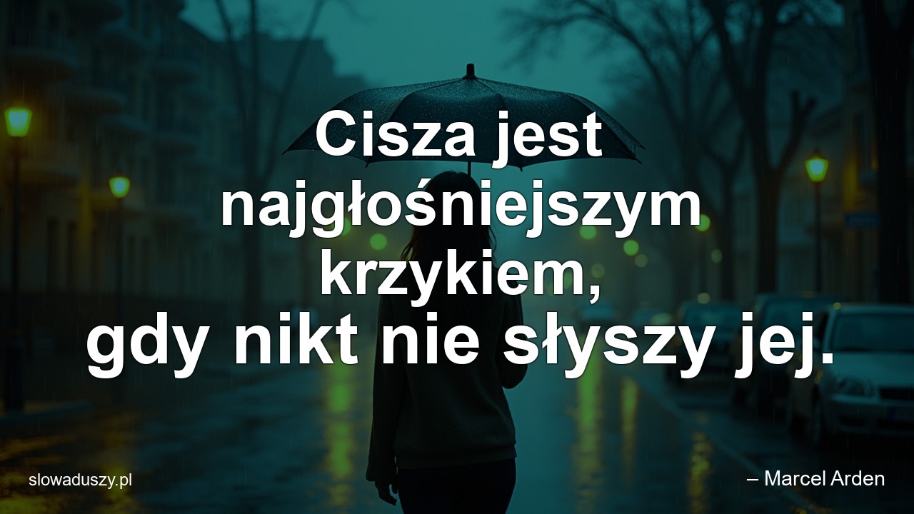 Cisza jest najgłośniejszym krzykiem,  gdy nikt nie słyszy jej. - – Marcel Arden