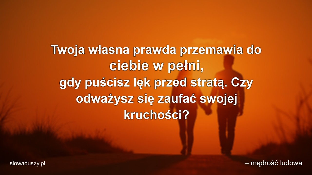 Twoja własna prawda przemawia do ciebie w pełni,  gdy puścisz lęk przed stratą. Czy odważysz się zaufać swojej kruchości? - – mądrość ludowa