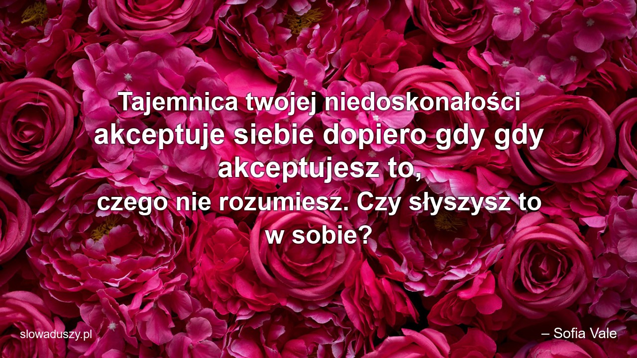 Tajemnica twojej niedoskonałości akceptuje siebie dopiero gdy gdy akceptujesz to,  czego nie rozumiesz. Czy słyszysz to w sobie? - – Sofia Vale