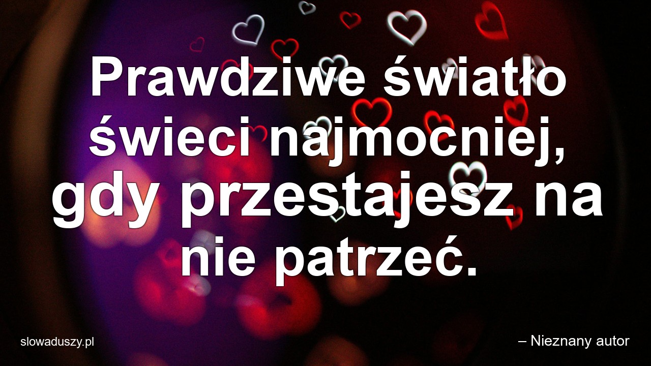 Prawdziwe światło świeci najmocniej,  gdy przestajesz na nie patrzeć. - – Nieznany autor